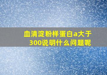 血清淀粉样蛋白a大于300说明什么问题呢