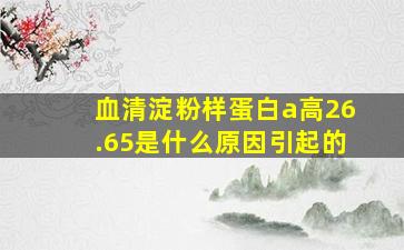 血清淀粉样蛋白a高26.65是什么原因引起的