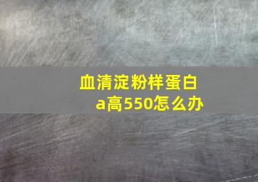 血清淀粉样蛋白a高550怎么办