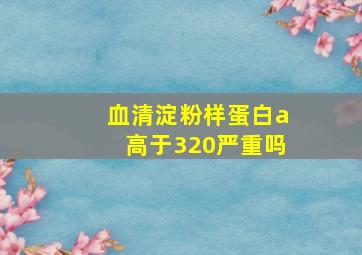 血清淀粉样蛋白a高于320严重吗