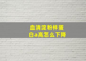 血清淀粉样蛋白a高怎么下降