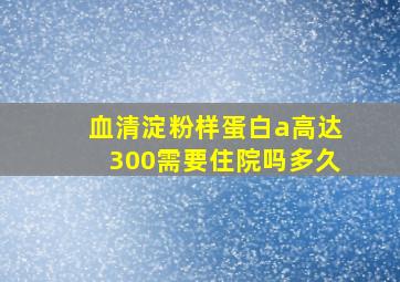 血清淀粉样蛋白a高达300需要住院吗多久