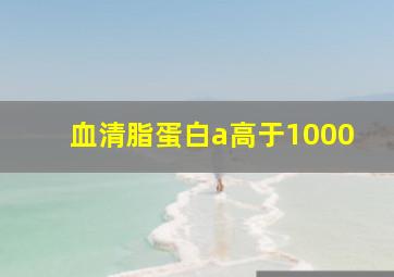 血清脂蛋白a高于1000