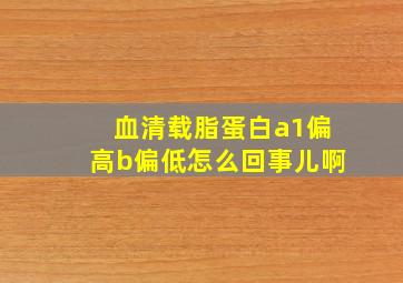 血清载脂蛋白a1偏高b偏低怎么回事儿啊