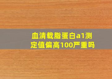 血清载脂蛋白a1测定值偏高100严重吗