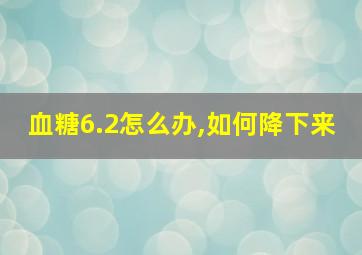 血糖6.2怎么办,如何降下来