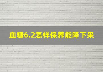 血糖6.2怎样保养能降下来