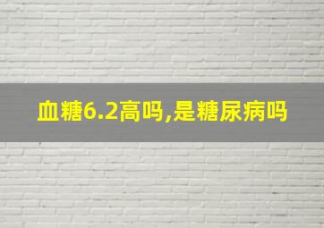 血糖6.2高吗,是糖尿病吗