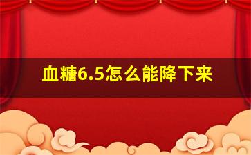 血糖6.5怎么能降下来