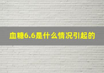 血糖6.6是什么情况引起的