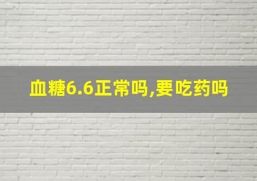 血糖6.6正常吗,要吃药吗