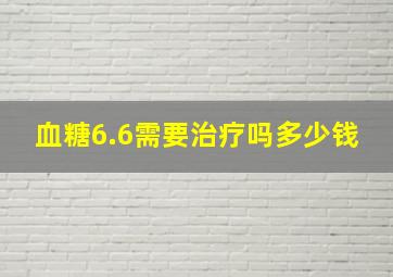 血糖6.6需要治疗吗多少钱