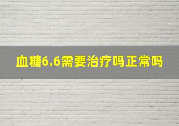 血糖6.6需要治疗吗正常吗