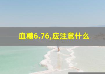 血糖6.76,应注意什么