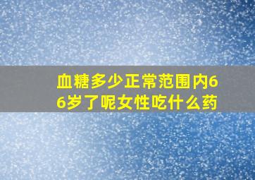 血糖多少正常范围内66岁了呢女性吃什么药