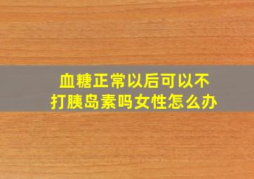 血糖正常以后可以不打胰岛素吗女性怎么办