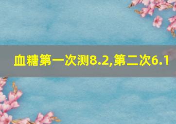 血糖第一次测8.2,第二次6.1