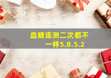 血糖连测二次都不一样5.8.5.2