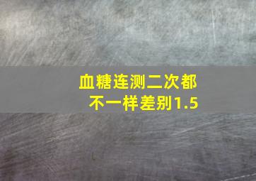 血糖连测二次都不一样差别1.5