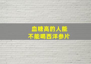 血糖高的人能不能喝西洋参片