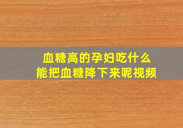 血糖高的孕妇吃什么能把血糖降下来呢视频