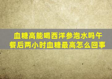 血糖高能喝西洋参泡水吗午餐后两小时血糖最高怎么回事