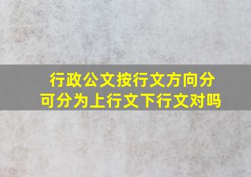 行政公文按行文方向分可分为上行文下行文对吗