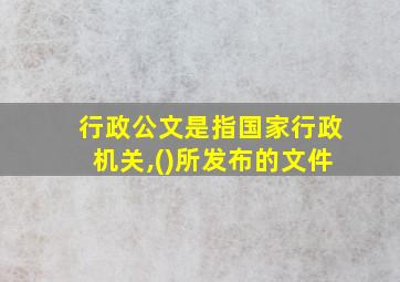 行政公文是指国家行政机关,()所发布的文件