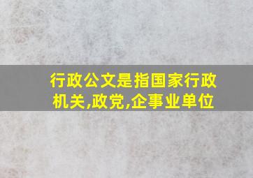 行政公文是指国家行政机关,政党,企事业单位