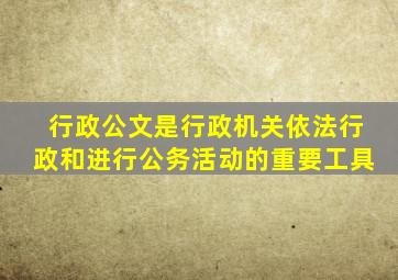 行政公文是行政机关依法行政和进行公务活动的重要工具