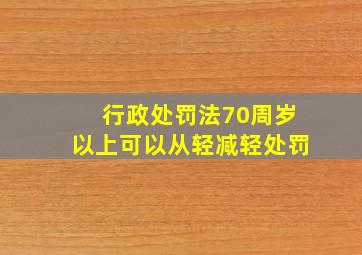 行政处罚法70周岁以上可以从轻减轻处罚