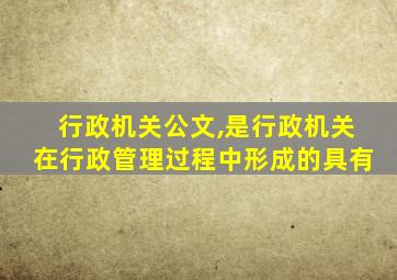 行政机关公文,是行政机关在行政管理过程中形成的具有