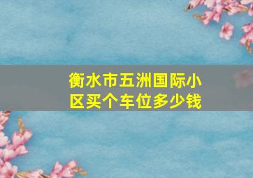 衡水市五洲国际小区买个车位多少钱