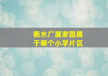 衡水广厦家园属于哪个小学片区