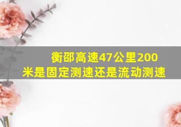 衡邵高速47公里200米是固定测速还是流动测速