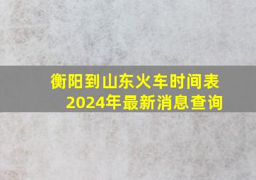 衡阳到山东火车时间表2024年最新消息查询