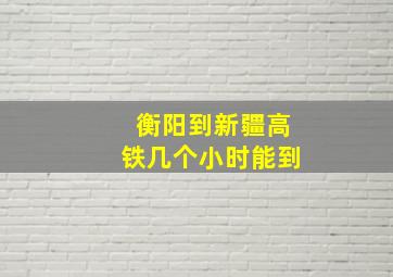 衡阳到新疆高铁几个小时能到