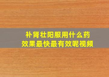 补肾壮阳服用什么药效果最快最有效呢视频