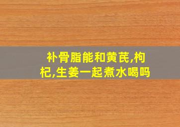 补骨脂能和黄芪,枸杞,生姜一起煮水喝吗