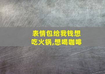 表情包给我钱想吃火锅,想喝咖啡