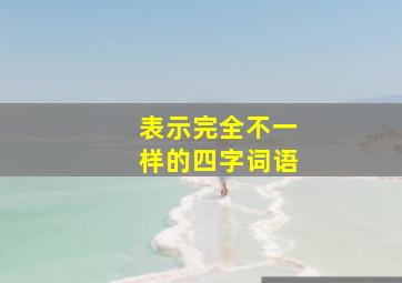 表示完全不一样的四字词语