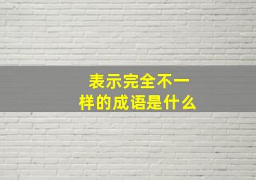 表示完全不一样的成语是什么