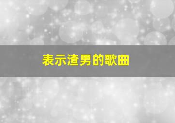 表示渣男的歌曲