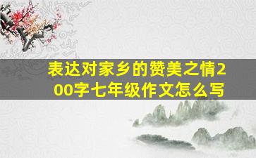 表达对家乡的赞美之情200字七年级作文怎么写