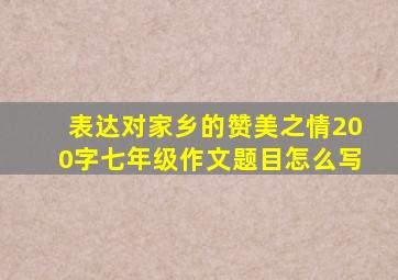 表达对家乡的赞美之情200字七年级作文题目怎么写