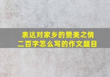 表达对家乡的赞美之情二百字怎么写的作文题目