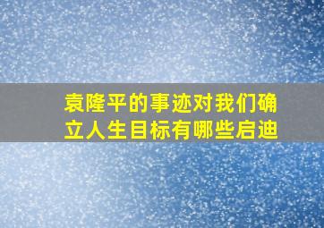 袁隆平的事迹对我们确立人生目标有哪些启迪