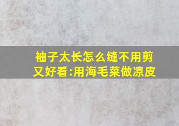 袖子太长怎么缝不用剪又好看:用海毛菜做凉皮