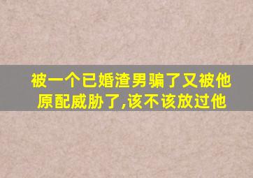 被一个已婚渣男骗了又被他原配威胁了,该不该放过他