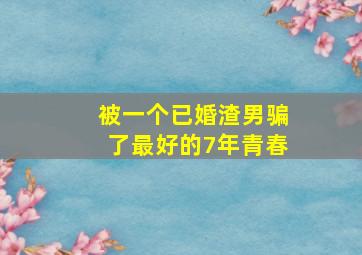 被一个已婚渣男骗了最好的7年青春